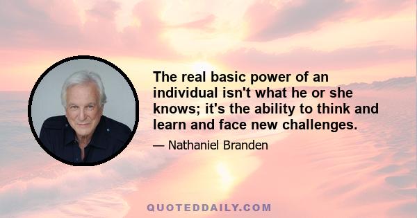 The real basic power of an individual isn't what he or she knows; it's the ability to think and learn and face new challenges.