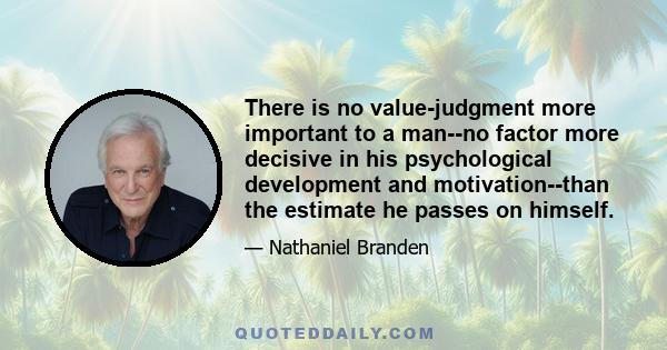 There is no value-judgment more important to a man--no factor more decisive in his psychological development and motivation--than the estimate he passes on himself.