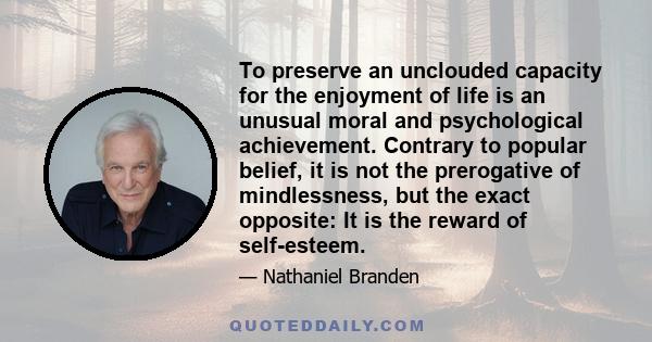 To preserve an unclouded capacity for the enjoyment of life is an unusual moral and psychological achievement. Contrary to popular belief, it is not the prerogative of mindlessness, but the exact opposite: It is the