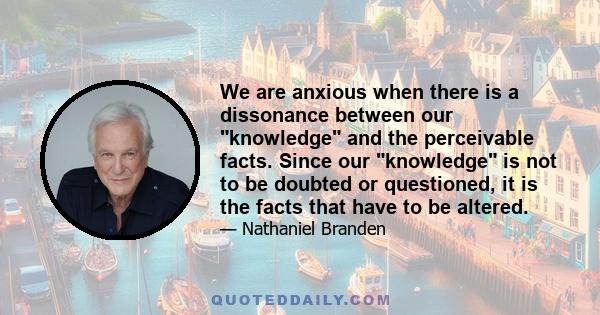 We are anxious when there is a dissonance between our knowledge and the perceivable facts. Since our knowledge is not to be doubted or questioned, it is the facts that have to be altered.