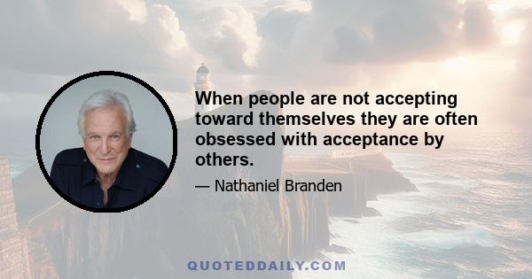 When people are not accepting toward themselves they are often obsessed with acceptance by others.