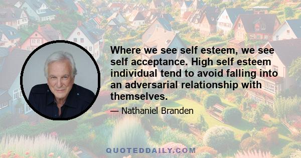 Where we see self esteem, we see self acceptance. High self esteem individual tend to avoid falling into an adversarial relationship with themselves.