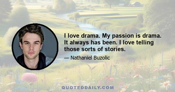 I love drama. My passion is drama. It always has been. I love telling those sorts of stories.