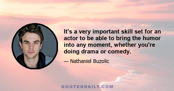 It's a very important skill set for an actor to be able to bring the humor into any moment, whether you're doing drama or comedy.