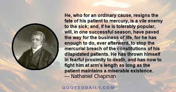 He, who for an ordinary cause, resigns the fate of his patient to mercury, is a vile enemy to the sick; and, if he is tolerably popular, will, in one successful season, have paved the way for the business of life, for