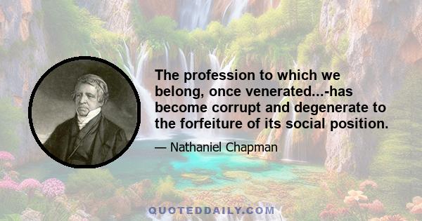 The profession to which we belong, once venerated...-has become corrupt and degenerate to the forfeiture of its social position.