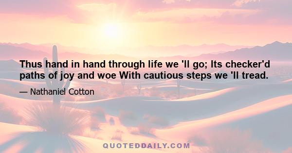 Thus hand in hand through life we 'll go; Its checker'd paths of joy and woe With cautious steps we 'll tread.