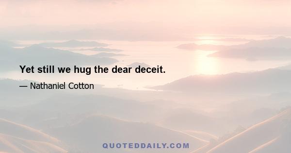 Yet still we hug the dear deceit.