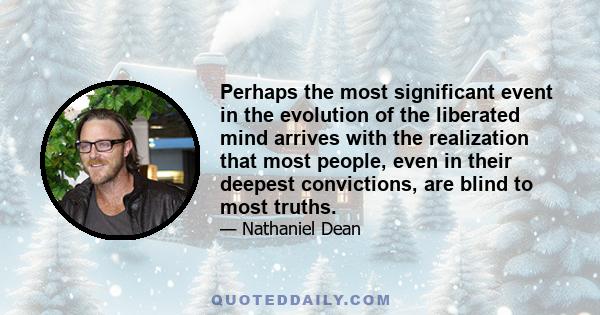 Perhaps the most significant event in the evolution of the liberated mind arrives with the realization that most people, even in their deepest convictions, are blind to most truths.