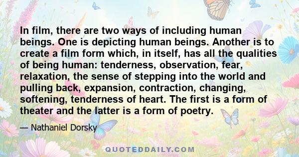 In film, there are two ways of including human beings. One is depicting human beings. Another is to create a film form which, in itself, has all the qualities of being human: tenderness, observation, fear, relaxation,