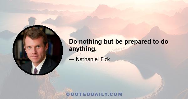 Do nothing but be prepared to do anything.