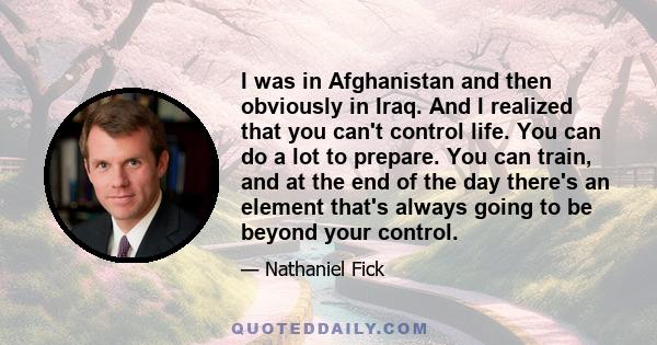 I was in Afghanistan and then obviously in Iraq. And I realized that you can't control life. You can do a lot to prepare. You can train, and at the end of the day there's an element that's always going to be beyond your 