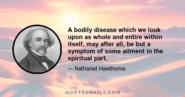 A bodily disease which we look upon as whole and entire within itself, may after all, be but a symptom of some ailment in the spiritual part.