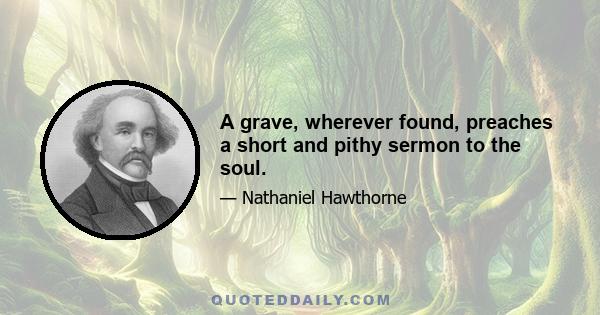 A grave, wherever found, preaches a short and pithy sermon to the soul.