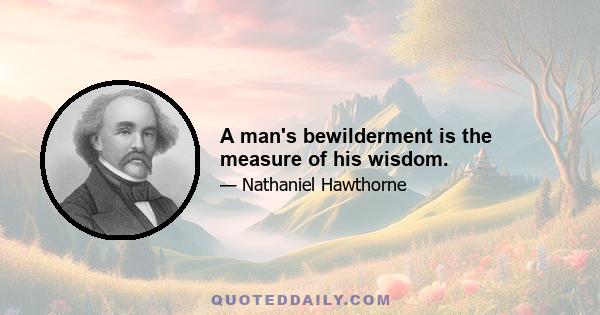 A man's bewilderment is the measure of his wisdom.