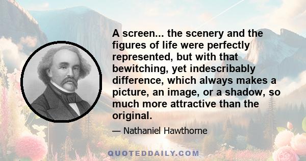 A screen... the scenery and the figures of life were perfectly represented, but with that bewitching, yet indescribably difference, which always makes a picture, an image, or a shadow, so much more attractive than the