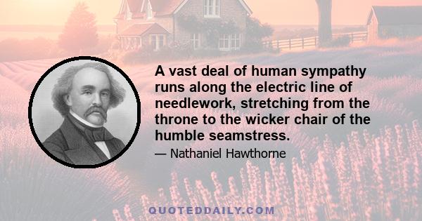 A vast deal of human sympathy runs along the electric line of needlework, stretching from the throne to the wicker chair of the humble seamstress.