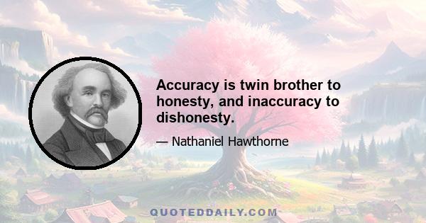 Accuracy is twin brother to honesty, and inaccuracy to dishonesty.