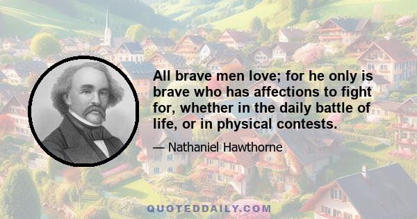 All brave men love; for he only is brave who has affections to fight for, whether in the daily battle of life, or in physical contests.