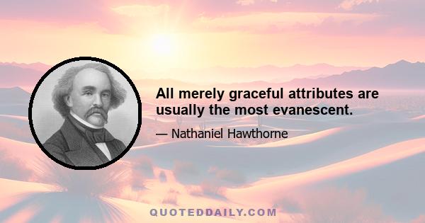 All merely graceful attributes are usually the most evanescent.