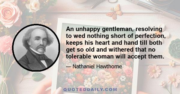 An unhappy gentleman, resolving to wed nothing short of perfection, keeps his heart and hand till both get so old and withered that no tolerable woman will accept them.