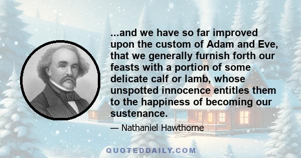 ...and we have so far improved upon the custom of Adam and Eve, that we generally furnish forth our feasts with a portion of some delicate calf or lamb, whose unspotted innocence entitles them to the happiness of