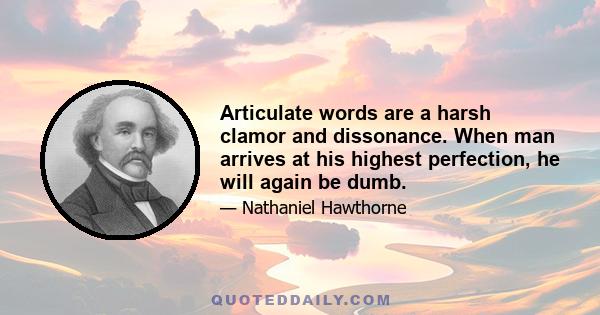 Articulate words are a harsh clamor and dissonance. When man arrives at his highest perfection, he will again be dumb.