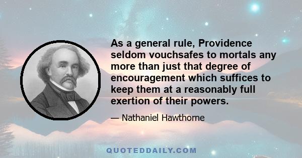 As a general rule, Providence seldom vouchsafes to mortals any more than just that degree of encouragement which suffices to keep them at a reasonably full exertion of their powers.