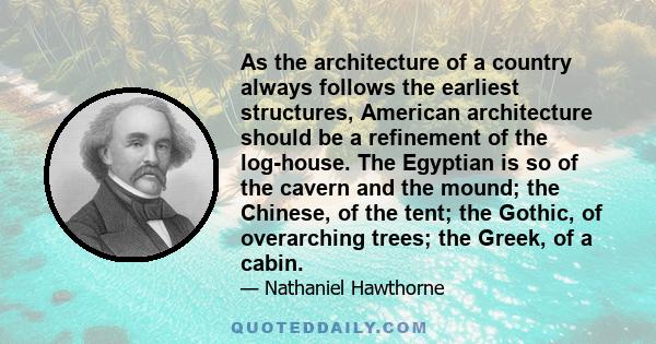 As the architecture of a country always follows the earliest structures, American architecture should be a refinement of the log-house. The Egyptian is so of the cavern and the mound; the Chinese, of the tent; the