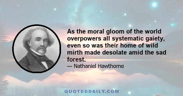 As the moral gloom of the world overpowers all systematic gaiety, even so was their home of wild mirth made desolate amid the sad forest.