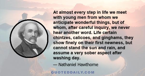 At almost every step in life we meet with young men from whom we anticipate wonderful things, but of whom, after careful inquiry, we never hear another word. Life certain chintzes, calicoes, and ginghams, they show