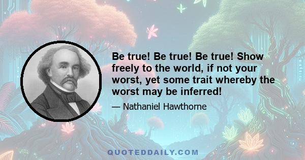 Be true! Be true! Be true! Show freely to the world, if not your worst, yet some trait whereby the worst may be inferred!