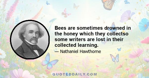 Bees are sometimes drowned in the honey which they collectso some writers are lost in their collected learning.