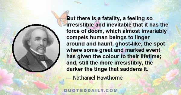 But there is a fatality, a feeling so irresistible and inevitable that it has the force of doom, which almost invariably compels human beings to linger around and haunt, ghost-like, the spot where some great and marked