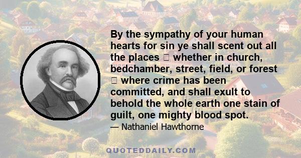 By the sympathy of your human hearts for sin ye shall scent out all the places  whether in church, bedchamber, street, field, or forest  where crime has been committed, and shall exult to behold the whole earth one