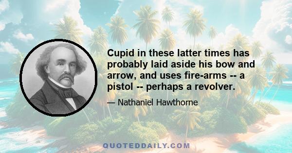 Cupid in these latter times has probably laid aside his bow and arrow, and uses fire-arms -- a pistol -- perhaps a revolver.