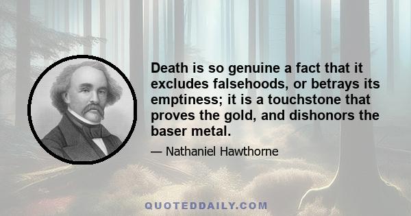 Death is so genuine a fact that it excludes falsehoods, or betrays its emptiness; it is a touchstone that proves the gold, and dishonors the baser metal.