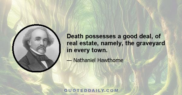 Death possesses a good deal, of real estate, namely, the graveyard in every town.