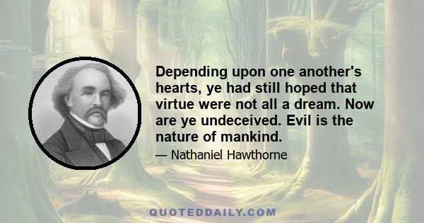 Depending upon one another's hearts, ye had still hoped that virtue were not all a dream. Now are ye undeceived. Evil is the nature of mankind.