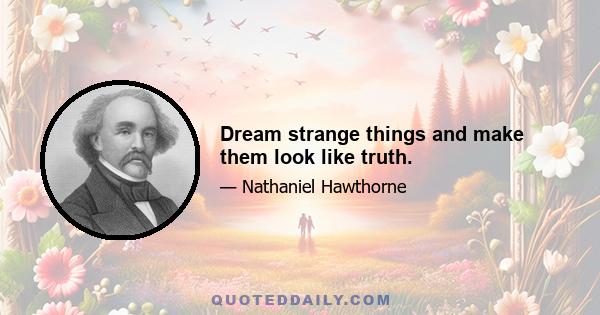 Dream strange things and make them look like truth.