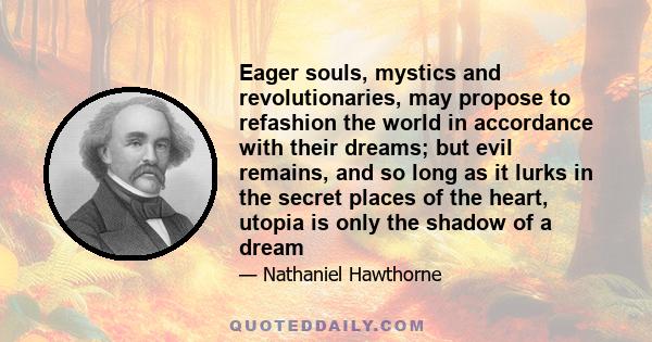 Eager souls, mystics and revolutionaries, may propose to refashion the world in accordance with their dreams; but evil remains, and so long as it lurks in the secret places of the heart, utopia is only the shadow of a