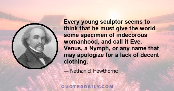 Every young sculptor seems to think that he must give the world some specimen of indecorous womanhood, and call it Eve, Venus, a Nymph, or any name that may apologize for a lack of decent clothing.