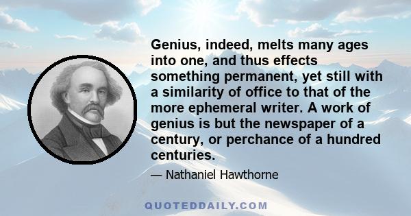 Genius, indeed, melts many ages into one, and thus effects something permanent, yet still with a similarity of office to that of the more ephemeral writer. A work of genius is but the newspaper of a century, or