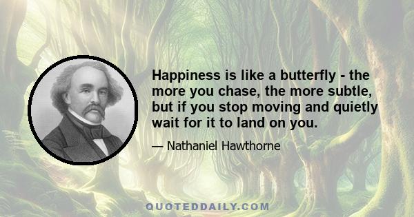 Happiness is like a butterfly - the more you chase, the more subtle, but if you stop moving and quietly wait for it to land on you.