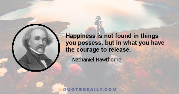 Happiness is not found in things you possess, but in what you have the courage to release.