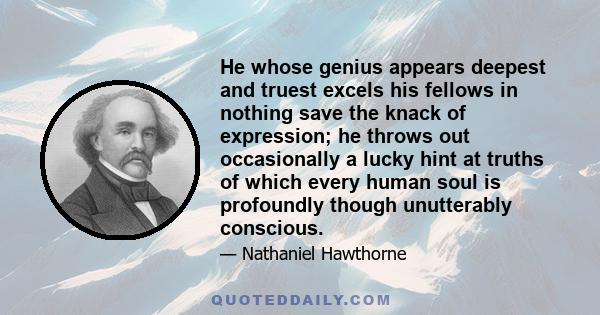 He whose genius appears deepest and truest excels his fellows in nothing save the knack of expression; he throws out occasionally a lucky hint at truths of which every human soul is profoundly though unutterably