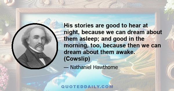 His stories are good to hear at night, because we can dream about them asleep; and good in the morning, too, because then we can dream about them awake. (Cowslip)