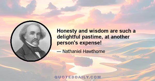 Honesty and wisdom are such a delightful pastime, at another person's expense!