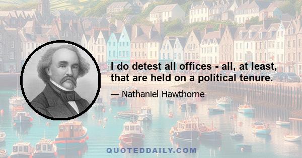 I do detest all offices - all, at least, that are held on a political tenure.