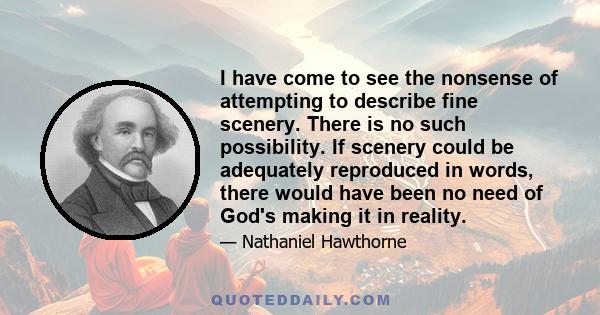 I have come to see the nonsense of attempting to describe fine scenery. There is no such possibility. If scenery could be adequately reproduced in words, there would have been no need of God's making it in reality.